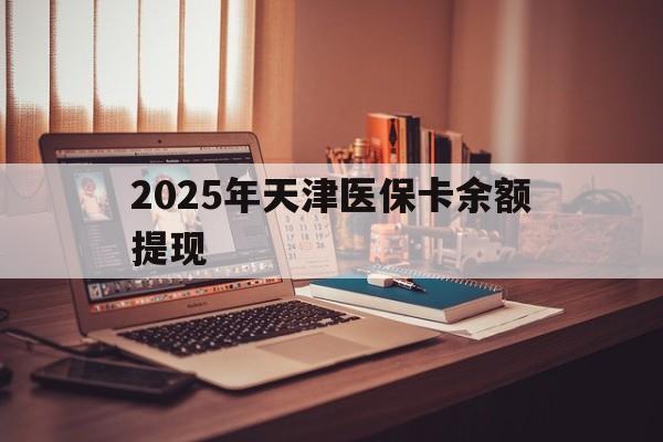 曲靖最新2025年天津医保卡余额提现方法分析(最方便真实的曲靖2025年天津医保卡余额提现多少方法)