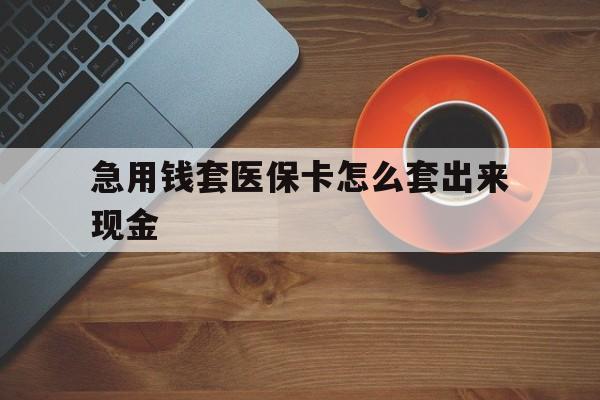 曲靖包含急用钱套医保卡怎么套出来现金的词条