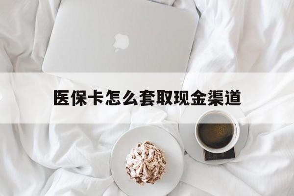 曲靖最新医保卡怎么套取现金渠道方法分析(最方便真实的曲靖医保卡怎么套取现金渠道里的钱方法)