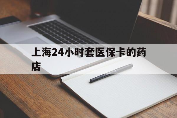 曲靖最新上海24小时套医保卡的药店方法分析(最方便真实的曲靖上海刷医保卡的药店方法)