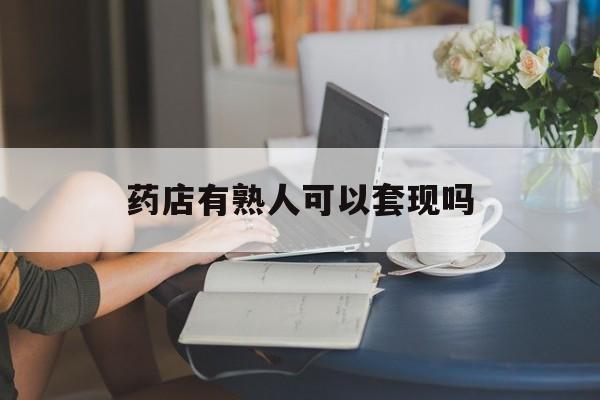 曲靖最新药店有熟人可以套现吗方法分析(最方便真实的曲靖药店有熟人可以套现吗现在方法)