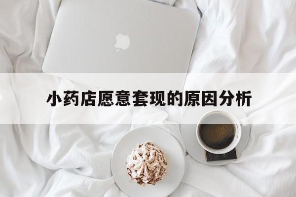 曲靖最新小药店愿意套现的原因分析方法分析(最方便真实的曲靖小药店愿意套现的原因分析怎么写方法)