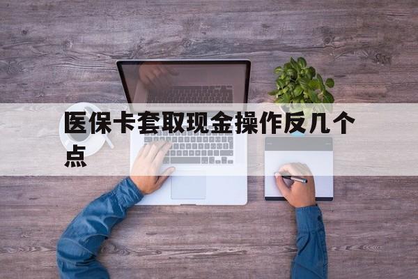 曲靖最新医保卡套取现金操作反几个点方法分析(最方便真实的曲靖医保卡套取现金对个人什么影响方法)