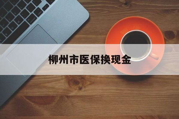 曲靖最新柳州市医保换现金方法分析(最方便真实的曲靖柳州医保取现方法)