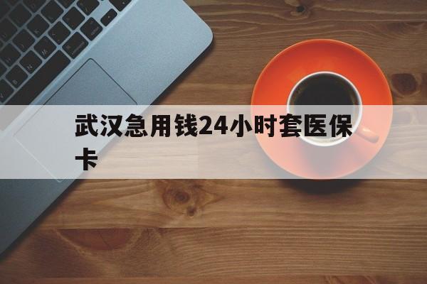 曲靖最新武汉急用钱24小时套医保卡方法分析(最方便真实的曲靖急用钱24小时套医保中介方法)