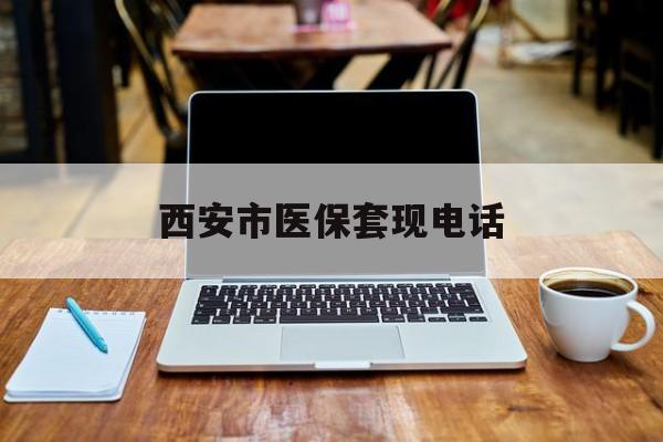 曲靖最新西安市医保套现电话方法分析(最方便真实的曲靖西安市医保套现电话查询方法)