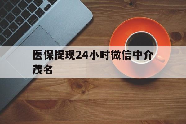曲靖医保提现24小时微信中介茂名的简单介绍