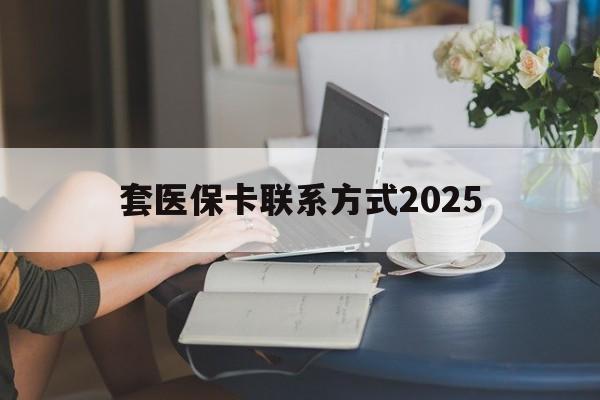 曲靖最新套医保卡联系方式2025方法分析(最方便真实的曲靖谁能帮我套医保卡方法)
