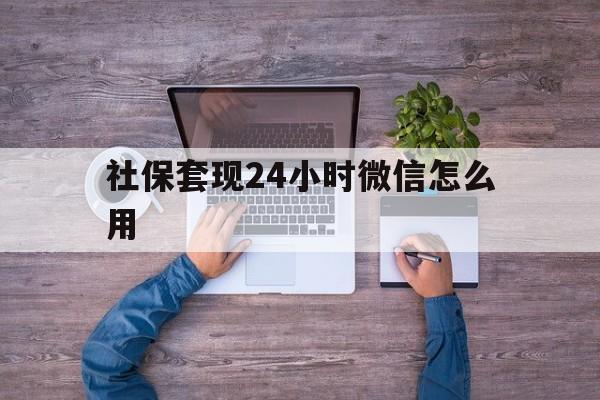 曲靖最新社保套现24小时微信怎么用方法分析(最方便真实的曲靖社保卡套现的联系方式方法)