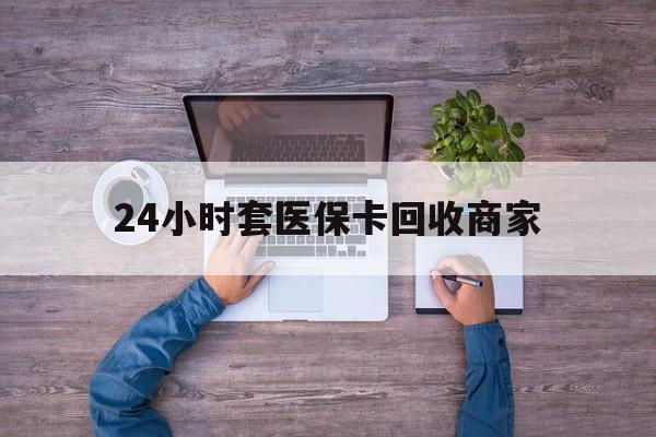 曲靖最新24小时套医保卡回收商家方法分析(最方便真实的曲靖医保取现24小时微信方法)
