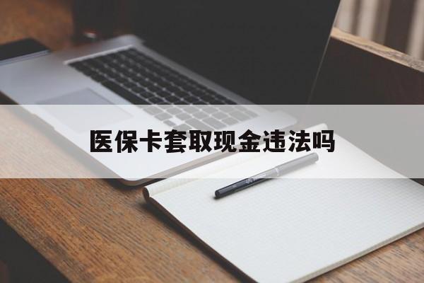 曲靖最新医保卡套取现金违法吗方法分析(最方便真实的曲靖医保卡套取现金违法吗怎么处理方法)